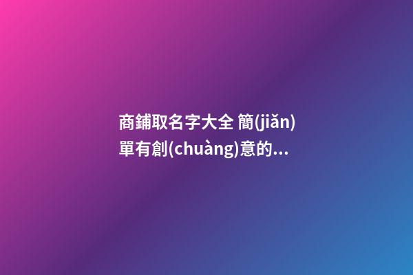 商鋪取名字大全 簡(jiǎn)單有創(chuàng)意的店鋪名字-名學(xué)網(wǎng)